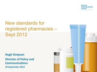 New standards for
registered pharmacies –
Sept 2012



Hugh Simpson
Director of Policy and
Communications
19 September 2012
 