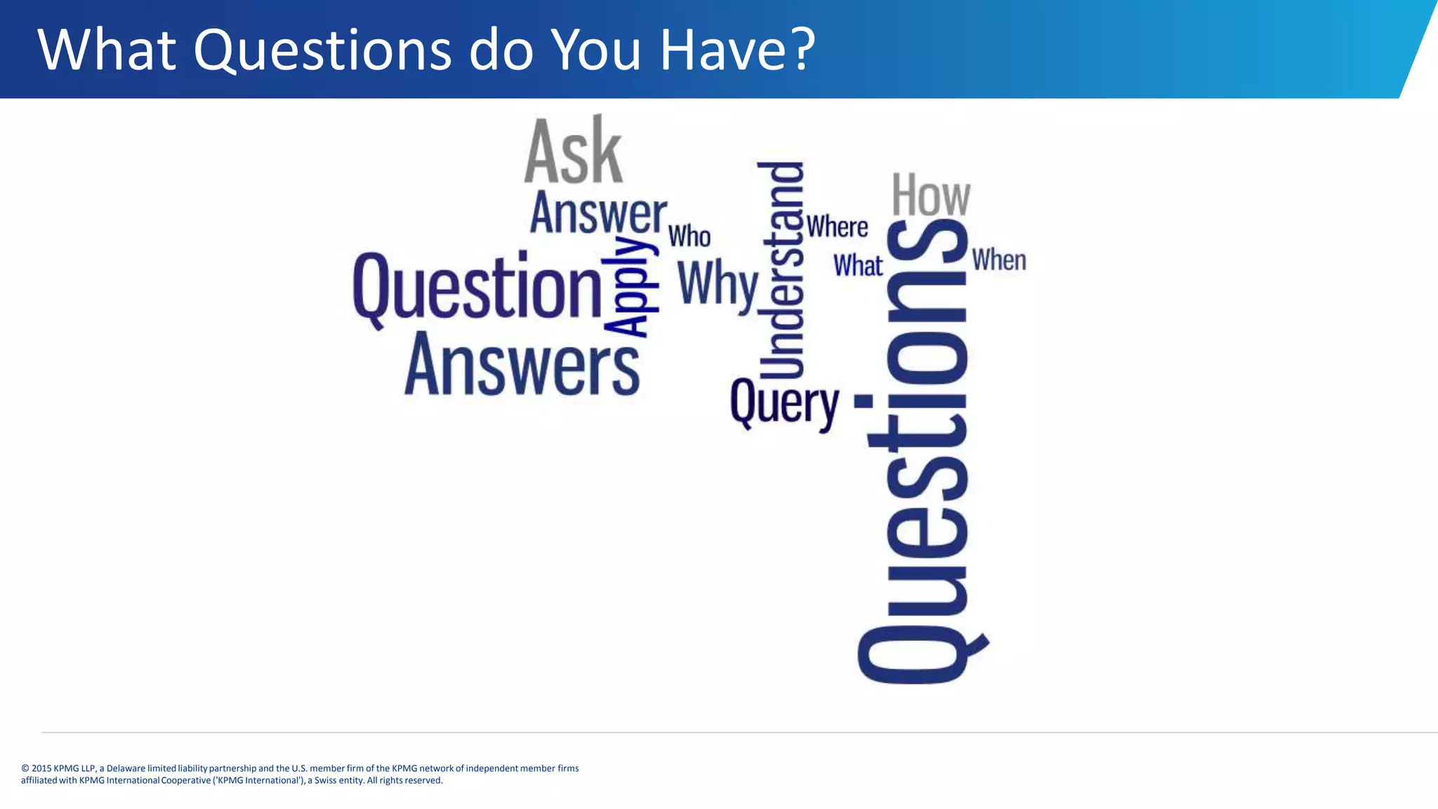 What Questions do You Have?
© 2015 KPMG LLP, a Delaware limitedliabilitypartnership and the U.S. member firm of the KPMG network of independent member firms
affiliatedwith KPMG InternationalCooperative ('KPMG International'), a Swiss entity. All rights reserved.
 