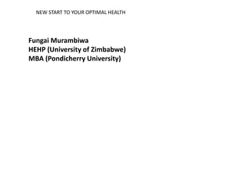 NEW START TO YOUR OPTIMAL HEALTH
Fungai Murambiwa
HEHP (University of Zimbabwe)
MBA (Pondicherry University)
 