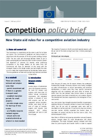 Issue 2 | February 2014

ISBN 978-92-79-35541-7, ISSN: 2315-3113

Competition policy brief

Occasional discussion papers by the Competition Directorate–General of the European Commission

New State aid rules for a competitive aviation industry
1. State aid control 2.0
The Commission is modernising all the rules it uses for its State
aid control. The Commission's guidelines are being revised to
align them with the priorities of the EU's growth strategy, Europe
2020. The new rules will encourage Member States to put in
place well-designed aid measures which further economic growth
and objectives of common EU interest, while preserving
competition in the Single Market. At the same time, the
Commission will focus its attention on the cases with the
strongest impact on the Single market, and will simplify the rules
so as to make their implementation by the Member States easier.
The new guidelines on State aid to airports and airlines contribute
to that effort.

In a nutshell

European aviation
industry

EU Airports per size category

2. Introduction

These are smarter,
tailored and simpler
rules that:
- permit investment aid
if there is a genuine
transport need
- establish transition
periods for small
airports
- provide simple rules
for start-up of new
routes
- are flexible towards
isolated regions
- ensure aid is not
wasted and ends up
where it is most needed

The majority of airports in the EU are small regional airports, with
60 per cent of the total serving fewer than 1 million passengers
per year.

Aviation plays a fundamental
role in the European economy
for both EU citizens and
industry, with more than 15
million annual commercial
movements, 150 scheduled
airlines, a network of over
440 airports, and 60 air
navigation service providers.
Airlines carry about 40 per
cent of value of Europe's
exports and imports, and
transport
822
million
passengers per year to and
from Europe.

Competition policy briefs are written by the staff of the Competition
Directorate-General and provide background to policy discussions.
They represent the authors’ views on the matter and do not bind the
Commission in any way.

Over the past 20 years, the EU airport industry has undergone
fundamental changes. Previously airports were mostly managed
as public infrastructures to ensure accessibility and territorial
development; in recent years they have specific commercial
objectives and are competing with each other to attract air
traffic. Over the last decade, many former military or general
aviation airports have been converted into civil aviation airports.
This development has been supported by the emergence of lowcost carriers.
Low-cost carriers have brought important benefits to passengers,
enabling millions of European citizens to travel more cheaply. In
1992, over 65 per cent of passenger seats were sold by
incumbent air carriers and only 1.5 per cent by low-cost carriers.
Low-cost carriers (42.4%) exceeded the market share of
incumbent air carriers (42.2%) for the first time in 2011. This
trend continued in 2012.
Now there is effective and growing competition among European
airports, brought about by route liberalisation and airport
privatisation. The major European airports compete with each
other for point-to-point and transfer traffic in order to expand
KC- KD-AK-14-002-EN-N
© European Union, 2014
Reproduction is authorised provided the source is acknowledged.
More publications on: http://ec.europa.eu/competition/publications and
http://bookshop europa eu

 