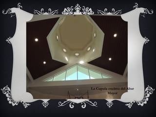 La Cupula encima del Altar
Mayor
 