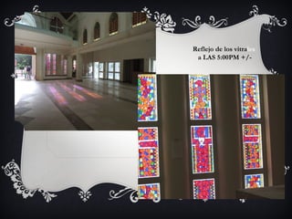 Reflejo de los vitrales
a LAS 5:00PM +/-
 