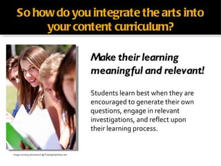 So how do you integrate the arts into your content curriculum? <ul><li>Make their learning </li></ul><ul><li>meaningful an...