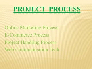 PROJECT PROCESS
Online Marketing Process
E-Commerce Process
Project Handling Process
Web Communication Tech
 