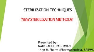 STERILIZATION TECHNIQUES
‘NEWSTERILIZATION METHODS’
Presented by:
NAIR RAHUL RAGHAVAN
1st yr M.Pharm (Pharmaceutics), SRIPMS
1
 