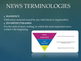  HANDOUT:
Publication material issued by any individual or organization.
 INVERTED PYRAMID:
It is the style of news writing, in which the most important news
written I the beginning
NEWS TERMINOLOGIES
 