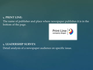  PRINT LINE:
The name of publisher and place where newspaper publishes it is in the
bottom of the page.
 LEADERSHIP SURVEY:
Detail analysis of a newspaper audience on specific issue.
 