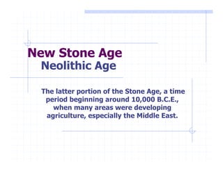 New Stone Age
 Neolithic Age

 The latter portion of the Stone Age, a time
  period beginning around 10,000 B.C.E.,
    when many areas were developing
  agriculture, especially the Middle East.
 