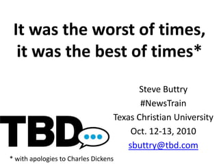 It was the worst of times,it was the best of times* Steve Buttry #NewsTrain Texas Christian University Oct. 12-13, 2010 sbuttry@tbd.com * with apologies to Charles Dickens 