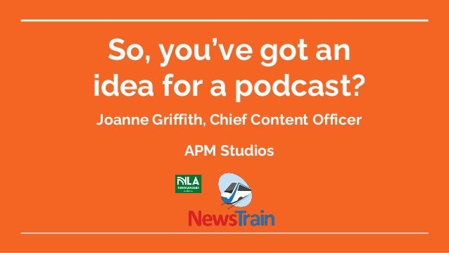 So, you’ve got an
idea for a podcast?
Joanne Griffith, Chief Content Officer
APM Studios
 