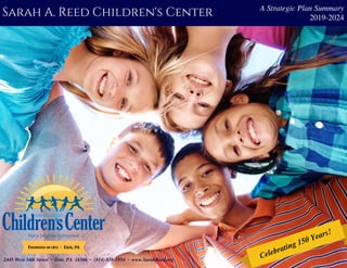 2445 West 34th Street ٠ Erie, PA 16506 ٠ (814) 838-1954 ٠ www.SarahReed.org
Founded in 1871  ٠   Erie, PA
Sarah A. Reed Children's Center A Strategic Plan Summary
2019-2024
Celebrating 150
Years!
 