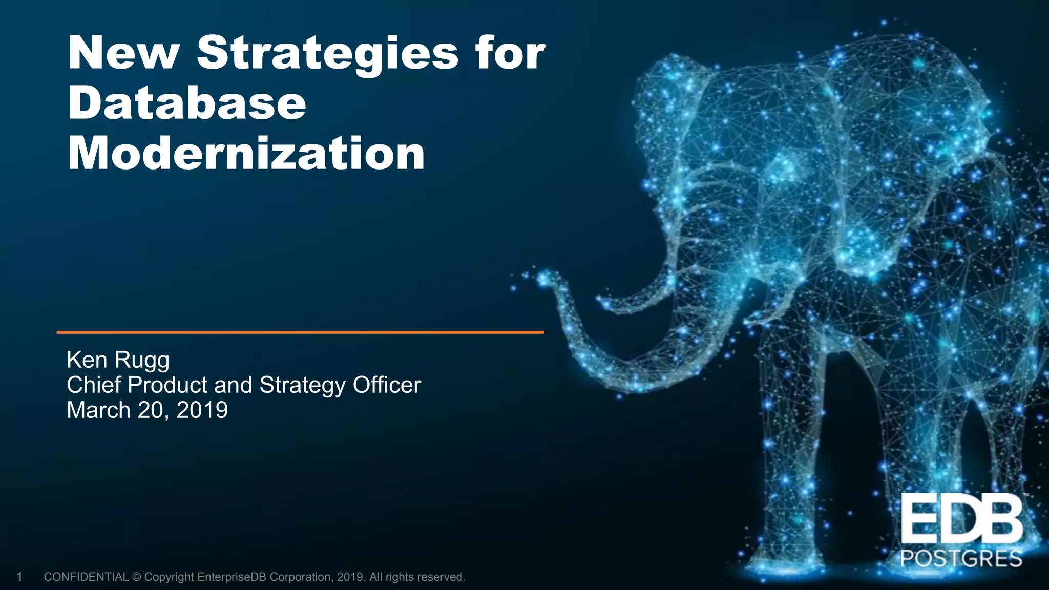 CONFIDENTIAL © Copyright EnterpriseDB Corporation, 2019. All rights reserved.
New Strategies for
Database
Modernization
Ken Rugg
Chief Product and Strategy Officer
March 20, 2019
1
 