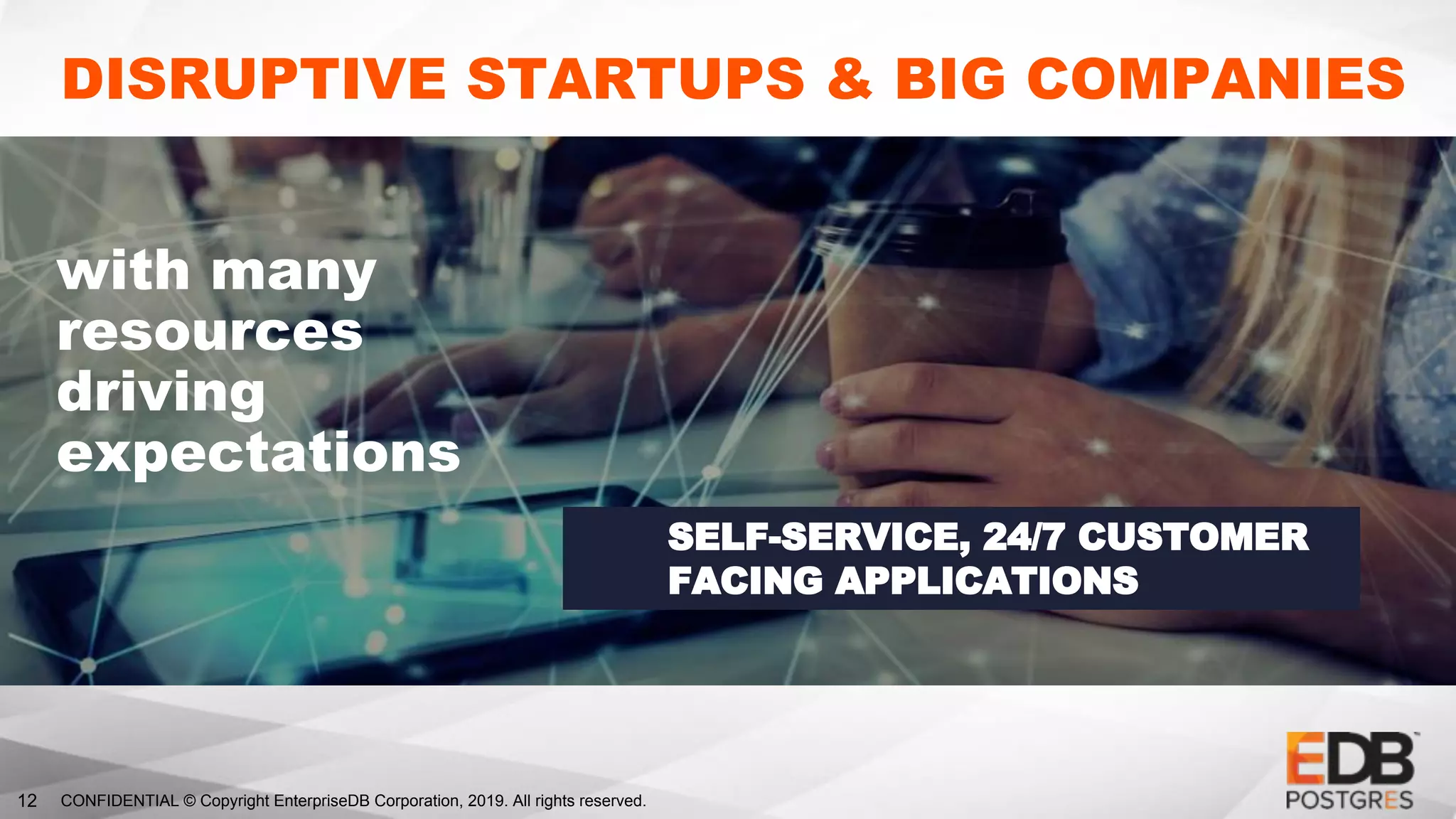 CONFIDENTIAL © Copyright EnterpriseDB Corporation, 2019. All rights reserved.12
DISRUPTIVE STARTUPS & BIG COMPANIES
with many
resources
driving
expectations
SELF-SERVICE, 24/7 CUSTOMER
FACING APPLICATIONS
 