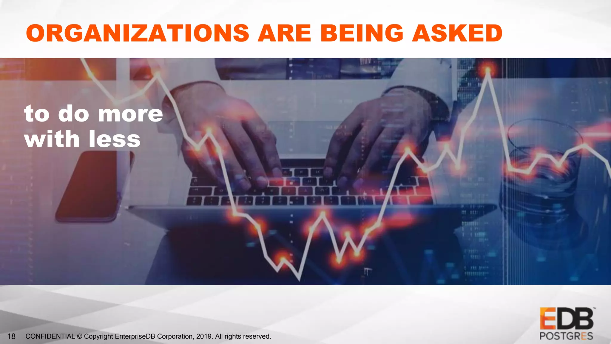 CONFIDENTIAL © Copyright EnterpriseDB Corporation, 2019. All rights reserved.18
ORGANIZATIONS ARE BEING ASKED
to do more
with less
 