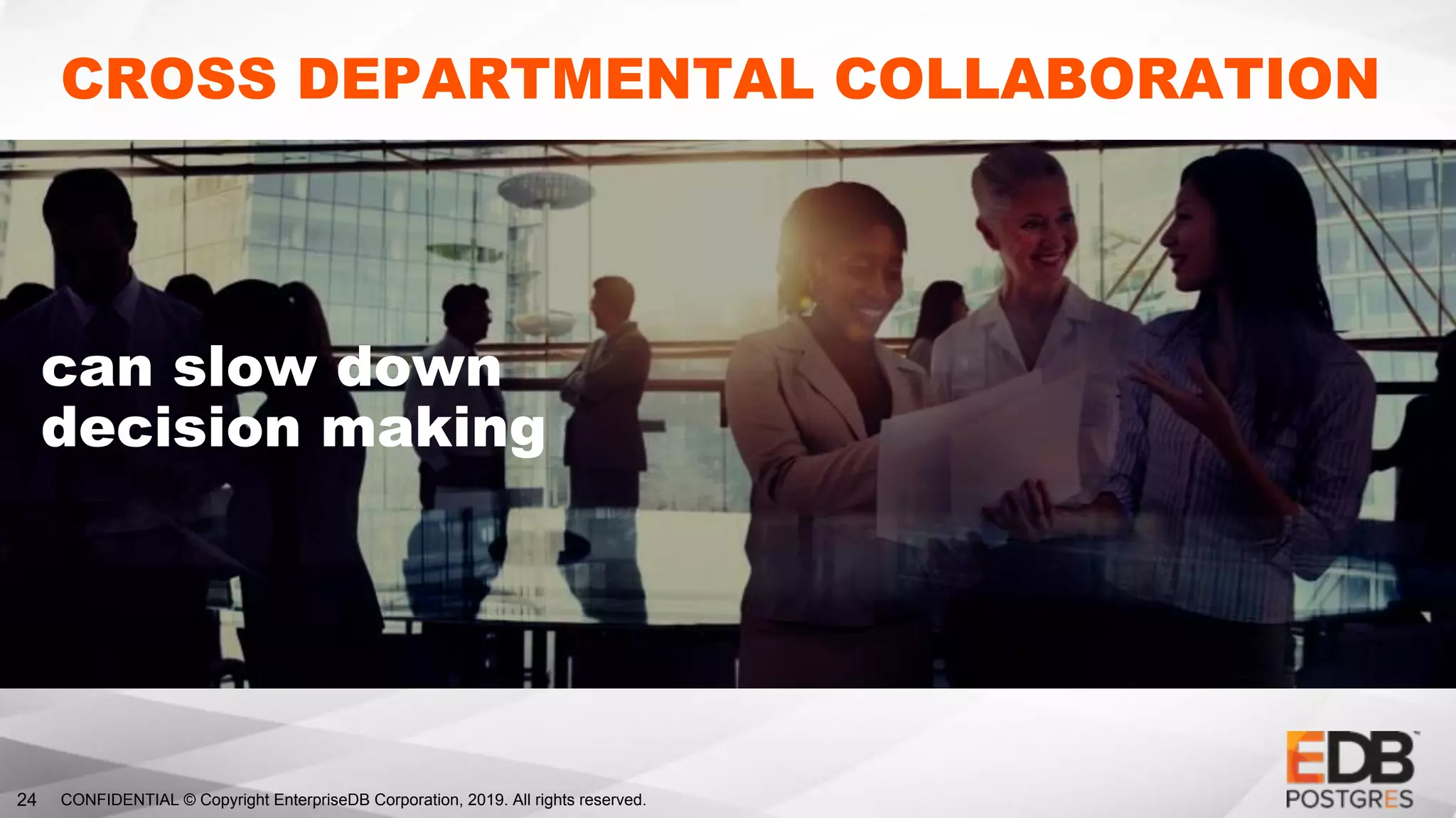 CONFIDENTIAL © Copyright EnterpriseDB Corporation, 2019. All rights reserved.24
CROSS DEPARTMENTAL COLLABORATION
can slow down
decision making
 