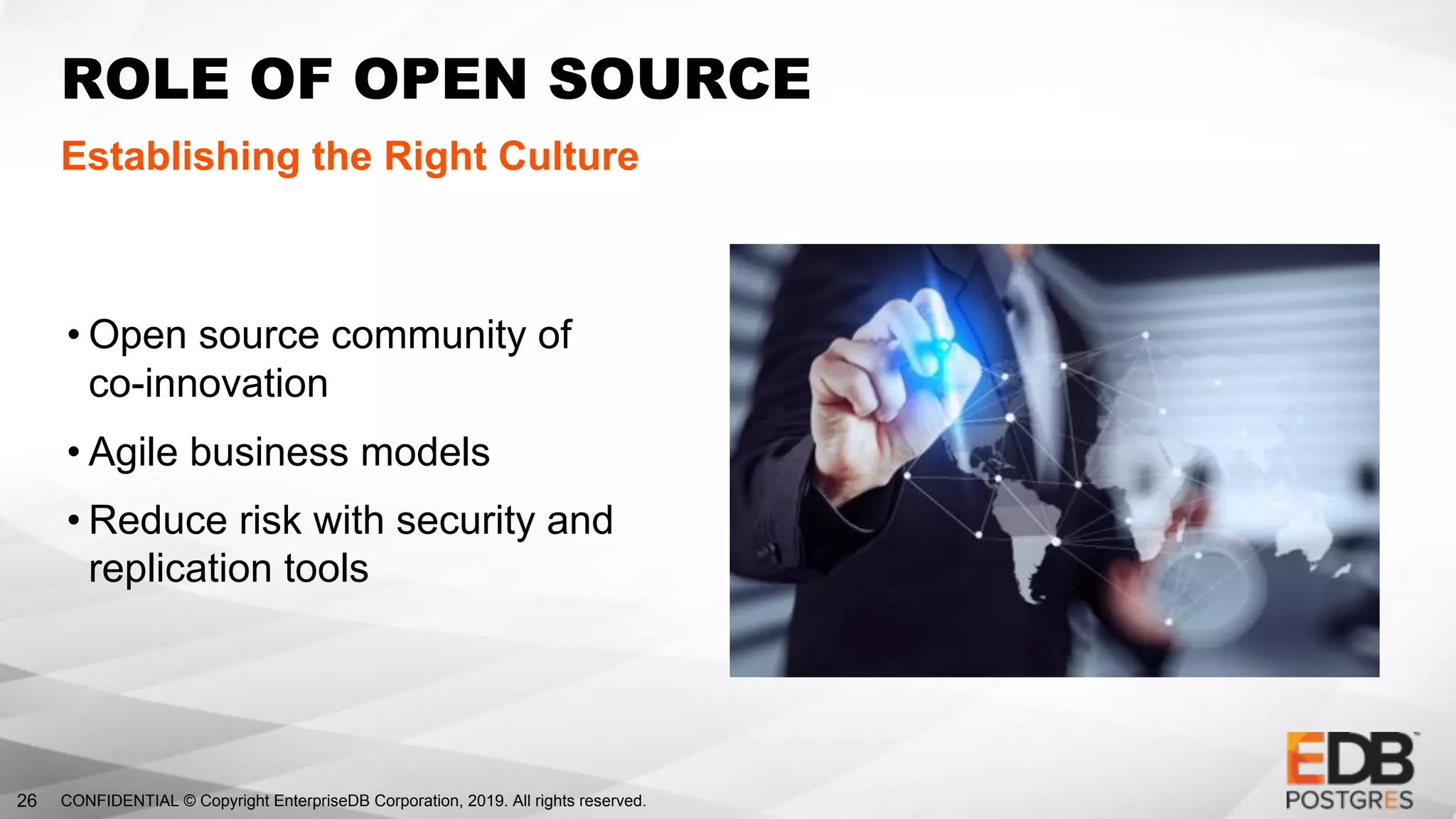 CONFIDENTIAL © Copyright EnterpriseDB Corporation, 2019. All rights reserved.26
ROLE OF OPEN SOURCE
Establishing the Right Culture
• Open source community of
co-innovation
• Agile business models
• Reduce risk with security and
replication tools
 