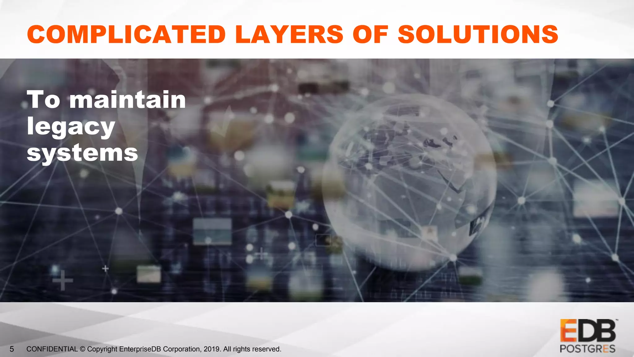 CONFIDENTIAL © Copyright EnterpriseDB Corporation, 2019. All rights reserved.5
COMPLICATED LAYERS OF SOLUTIONS
To maintain
legacy
systems
 