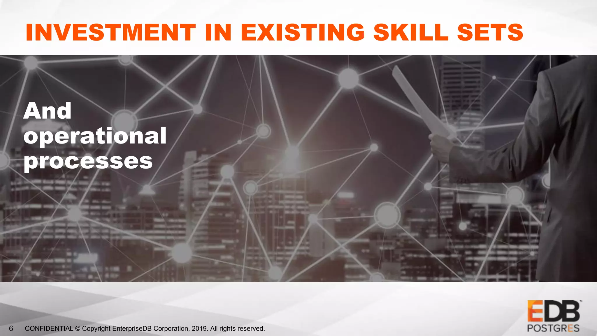 CONFIDENTIAL © Copyright EnterpriseDB Corporation, 2019. All rights reserved.6
INVESTMENT IN EXISTING SKILL SETS
And
operational
processes
 