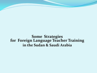 Some Strategies
for Foreign Language Teacher Training
      in the Sudan & Saudi Arabia
 