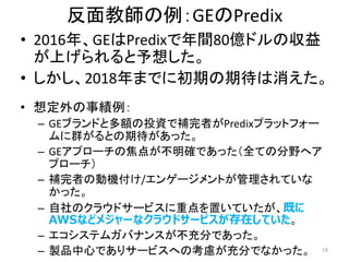 ̎GEPredix
? 2016ꡢGEPredixg80|ɥ΅
Ϥ뤷
? 2018ޤǤ˳ڤڴ
? 붨¿
C GE֥ɤȶ~ͶYaߤPredixץåȥե`
ȺȤڴä
C GEץ`ν㤬_ǤäȫƤηҰإ
ץ`
C aߤ΄әC/󥲩`ȤƤ
ä
C Υ饦ɥ`ӥصäƤȤ
AWSʤɥ᥸`ʥ饦ɥ`ӥڤƤ
C ƥ६Хʥ󥹤֤Ǥä
C uƷĤǤꥵ`ӥؤο]֤Ǥʤä 19
 
