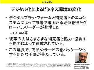 ǥ뻯ˤӥͥhΉ仯
? ǥץåȥե`aߤȤΥ
ƥˤäЈǴ_̤λä
`Х``ǈ
C GAFAM
? ˵ȤϤޤޤaߤȅf?f{
ˤä_ɤƤ롣
? LǡƷ䥵`ӥѥå`
¤ַռƤ롣
4
1.Ϥ
1~3ϡȤơMichael G Jacobides et al., How to Compete When Industries Digitize and Collide:
An Ecosystem development framework, Evolution Ltd. White Paper, July, 2021. οˤɤ
Michael G Jacobides
London School of
EconomicsڣӢ
 