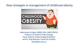 New strategies in management of childhood obesity
Abdulmoein Al-Agha, MBBS, DCH, CABP, FRCPCH
Professor of Pediatric Endocrinology,
Head, Pediatric Endocrinology & Diabetes
section, King Abdulaziz University Hospital,
aagha@kau.edu.sa
 