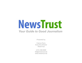 NewsTrust

Your Guide to Good Journalism

             Presented by:

             Fabrice Florin
           Executive Director
              NewsTrust

            (415) 388-6688
          fab@newstrust.net
          www.newstrust.net
 