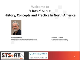 Welcome to
“Classic” STSD:
History, Concepts and Practice In North America
1
Bernard Mohr
Innovation Partners International
Don de Guerre
Concordia University
 