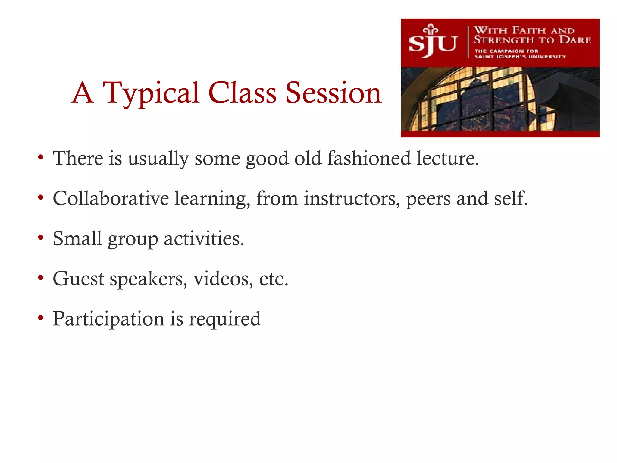 A Typical Class Session
• There is usually some good old fashioned lecture.
• Collaborative learning, from instructors, peers and self.
• Small group activities.
• Guest speakers, videos, etc.
• Participation is required
 