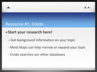 Resource #1: Credo
Start your research here!
- Get background information on your topic
- Mind Maps can help narrow or expand your topic
- Credo searches our other databases
 