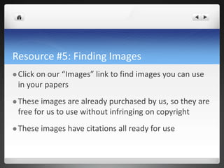 Resource #5: Finding Images
 Click on our “Images” link to find images you can use
in your papers
 These images are already purchased by us, so they are
free for us to use without infringing on copyright
 These images have citations all ready for use
 