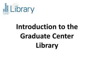Introduction to the 
Graduate Center 
Library 
 