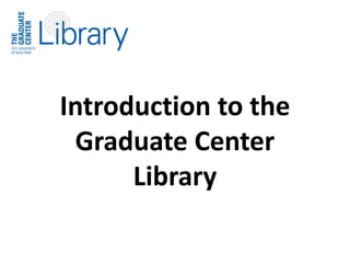 Introduction to the
Graduate Center
Library
 