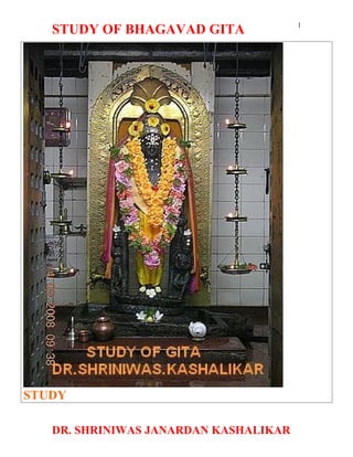 1
   STUDY OF BHAGAVAD GITA




STUDY

   DR. SHRINIWAS JANARDAN KASHALIKAR
 