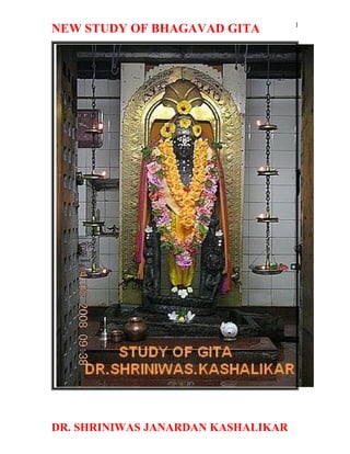 1
NEW STUDY OF BHAGAVAD GITA




DR. SHRINIWAS JANARDAN KASHALIKAR
 