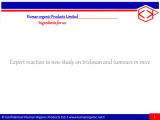 © Confidential I Kumar Organic Products Ltd. I www.kumarorganic.net I
Expert reaction to new study on triclosan and tumours in mice
Kumar organic ProductsLimited
Ingredientsfor us
1
 