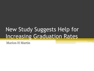 New Study Suggests Help for
Increasing Graduation Rates
Marion H Martin
 