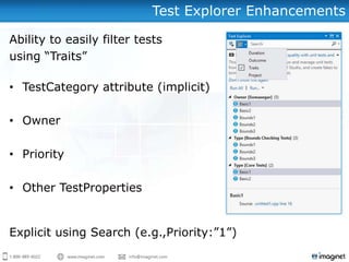 Test Explorer Enhancements

Ability to easily filter tests
using “Traits”

• TestCategory attribute (implicit)

• Owner

• Priority

• Other TestProperties


Explicit using Search (e.g.,Priority:”1”)
 