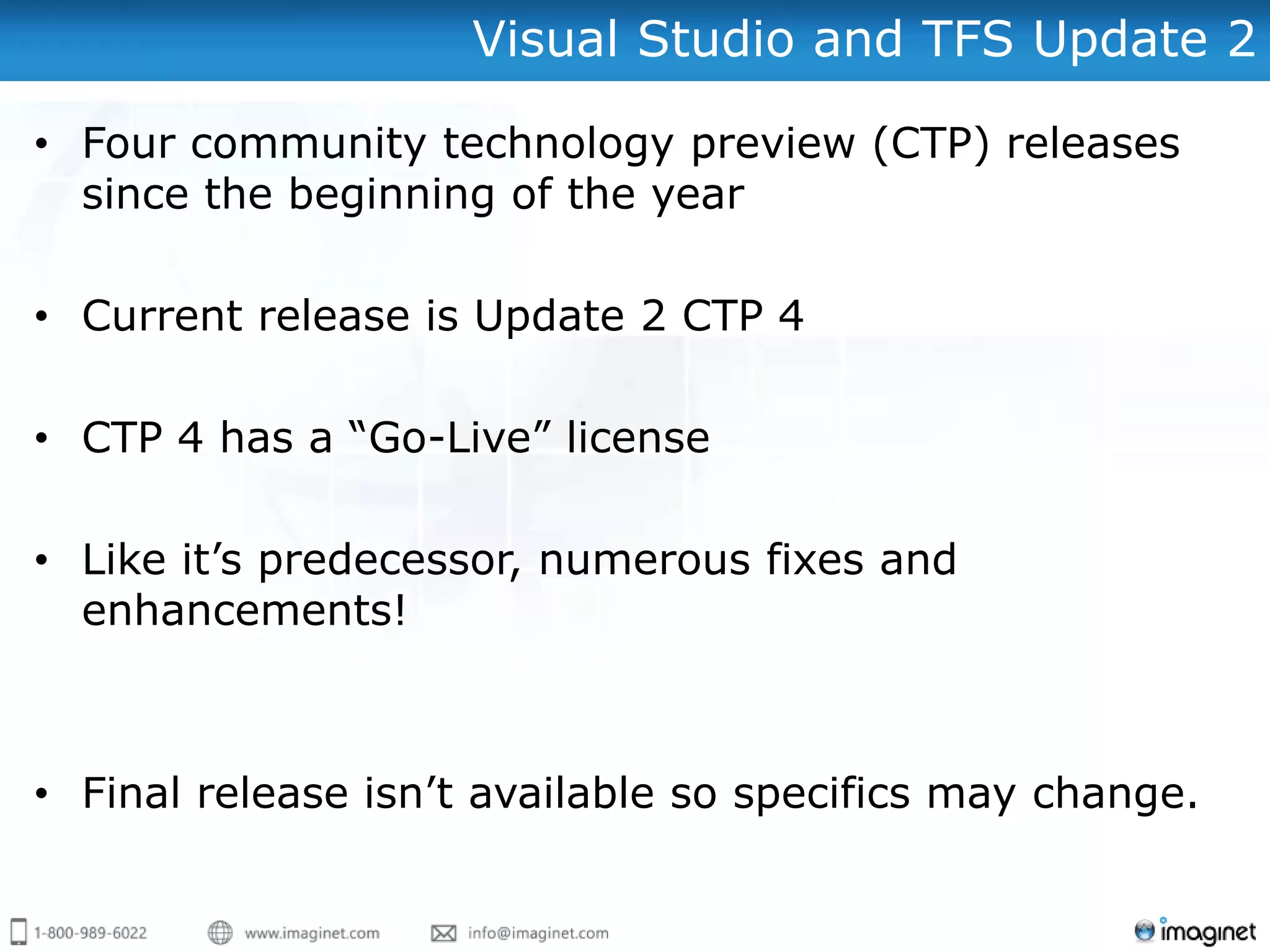 Visual Studio and TFS Update 2

• Four community technology preview (CTP) releases
  since the beginning of the year

• Current release is Update 2 CTP 4

• CTP 4 has a “Go-Live” license

• Like it’s predecessor, numerous fixes and
  enhancements!



• Final release isn’t available so specifics may change.
 