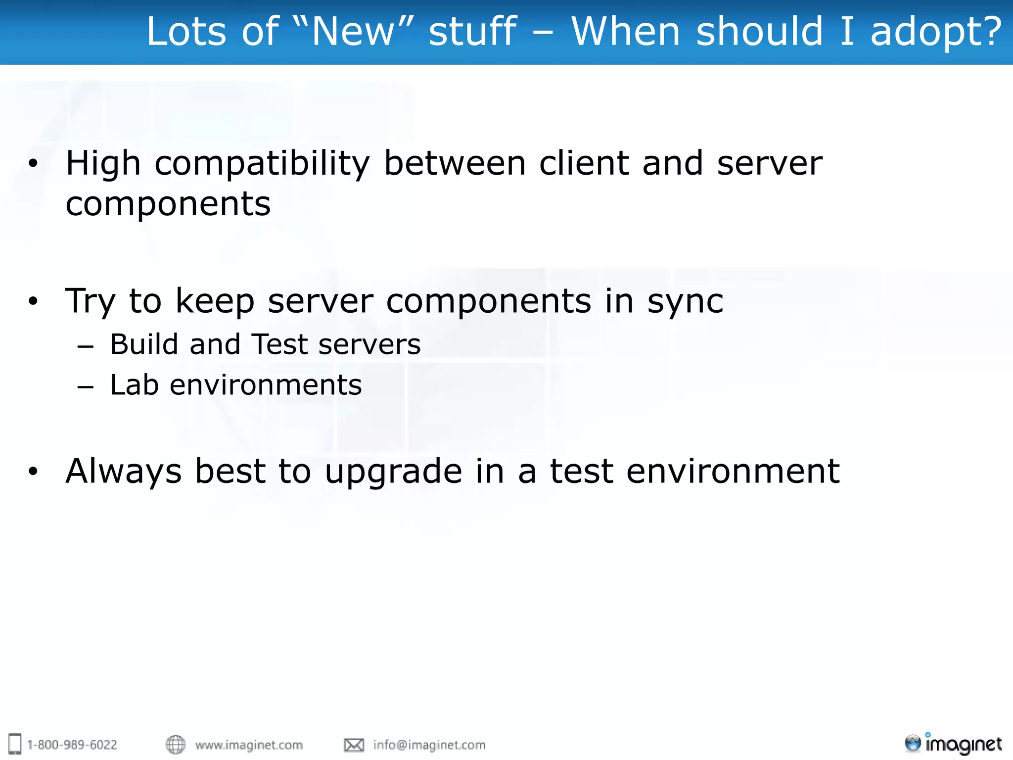 Lots of “New” stuff – When should I adopt?


• High compatibility between client and server
  components

• Try to keep server components in sync
  – Build and Test servers
  – Lab environments


• Always best to upgrade in a test environment
 