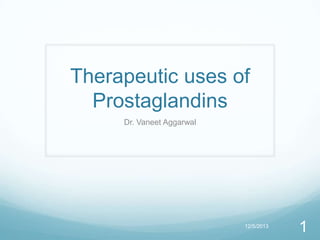 Therapeutic uses of
Prostaglandins
Dr. Vaneet Aggarwal

12/5/2013

1

 