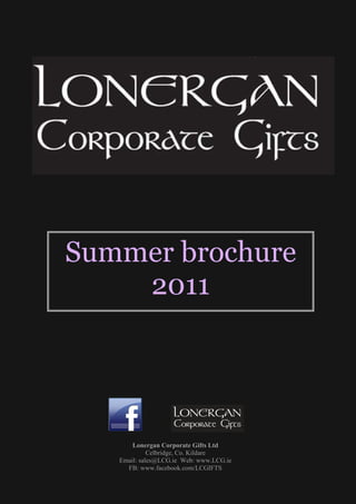 Summer brochure
    2011




       Lonergan Corporate Gifts Ltd
             Celbridge, Co. Kildare
   Email: sales@LCG.ie Web: www.LCG.ie
     FB: www.facebook.com/LCGIFTS        0
 