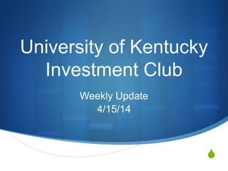 S
University of Kentucky
Investment Club
Weekly Update
4/15/14
 
