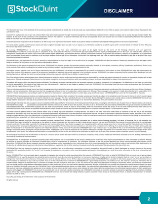 The information and views in this website & all the services we provide are believed to be reliable, but we do not accept any responsibility (or liability) for errors of fact or opinion. Users have the right to choose the product/s that
suits them the most.
Investment in equity shares has its own risks. Sincere efforts have been made to present the right investment perspective. The information contained herein is based on analysis and on sources that we consider reliable. We,
however, do not vouch for the consistency or the completeness thereof. This material is for personal information and we are not responsible for any loss incurred due to it & take no responsibility whatsoever for any financial
profits or loss which may arise from the recommendations above.
Investment bulls does not purport to be an invitation or an offer to buy or sell any financial instrument. Analyst or any person related to investment bulls might be holding positions in the stocks recommended.
Our clients (paid or unpaid), any third party or anyone else have no rights to forward or share our calls or sms or reports or any information provided by us to/with anyone which is received directly or indirectly by them. If found so
then serious legal actions can be taken.
By accessing STOCKQUINT.Com or any of its associate/group sites, you have read, understood and agree to be legally bound by the terms of the following disclaimer and user agreement.
STOCKQUINT.Com has taken due care and caution in compilation of data for its web site. The views and investment tips expressed by investment experts on STOCKQUINT.Com are their own, and not that of the website or its
management. STOCKQUINT.Com advises users to check with certified experts before taking any investment decision. However, STOCKQUINT.Com does not guarantee the consistency, adequacy or completeness of any information
and is not responsible for any errors or omissions or for the results obtained from the use of such information. STOCKQUINT.Com especially states that it has no financial liability whatsoever to any user on account of the use of
information provided on its website.
STOCKQUINT.Com is not responsible for any errors, omissions or representations on any of our pages or on any links on any of our pages. STOCKQUINT.Com does not endorse in anyway any advertisers on our web pages. Please
verify the veracity of all information on your own before undertaking any alliance.
The information on this website is updated from time to time. STOCKQUINT.Com however excludes any warranties (whether expressed or implied), as to the quality, consistency, efficacy, completeness, performance, fitness or any
of the contents of the website, including (but not limited) to any comments, feedback and advertisements contained within the site.
This website contains material in the form of inputs submitted by users and STOCKQUINT.Com accepts no responsibility for the content or consistency of such content nor does STOCKQUINT.Com make any representations by
virtue of the contents of this website in respect of the existence or availability of any goods and services advertised in the contributory sections. STOCKQUINT.Com makes no warranty that the contents of the website are free from
infection by viruses or anything else which has contaminating or destructive properties and shall have no liability in respect thereof.
Part of this website contains advertising and other material submitted to us by third parties. Kindly note that those advertisers are responsible for ensuring that material submitted for inclusion on the website complies with all legal
requirements. Although acceptance of advertisements on the website is subject to our terms and conditions which are available on request, we do not accept liability in respect of any advertisements.
This website will contain articles contributed by several individuals. The views are exclusively their own and do not necessarily represent the views of the website or its management. The linked sites are not under our control and
we are not responsible for the contents of any linked site or any link contained in a linked site, or any changes or updates to such sites. STOCKQUINT.Com is providing these links to you only as a convenience, and the inclusion of
any link does not imply endorsement by us of the site.
There are risks associated with utilizing internet and short messaging system (sms) based information and research dissemination services. Subscribers are advised to understand that the services can fail due to failure of hardware,
software, and internet connection. While we ensure that the messages are delivered in time to the subscribers mobile network, the delivery of these messages to the customer's mobile phone/handset is the responsibility of the
customer's mobile network. Sms may be delayed and/or not delivered to the customer's mobile phone/handset on certain days, owing to technical reasons and STOCKQUINT.Com cannot be held responsible for the same.
STOCKQUINT.Com hereby expressly disclaims any implied warranties imputed by the laws of any jurisdiction. We consider ourselves and intend to be subject to the jurisdiction only of the court of chennai in india. If you don't agree
with any of our disclaimers above please do not read the material on any of our pages. This site is specifically for users in the territory of india. Although the access to users outside india is not denied, STOCKQUINT.Com shall have
no legal liabilities whatsoever in any laws of any jurisdiction other than india. We reserve the right to make changes to our site and these disclaimers, terms, and conditions at any time.
Stock trading is inherently risky and you agree to assume complete and full responsibility for the outcomes of all trading decisions that you make, including but not limited to loss of capital. None of the stock trading calls made by
STOCKQUINT.Com and gro up companies associated with it should be construed as an offer to buy or sell securities, nor advice to do so. All comments and posts made by STOCKQUINT.Com, group companies associated with it
and employees/owners are for information purposes only and under no circumstances should be used for actual trading. Under no circumstances should any person at this site make trading decisions based solely on the
information discussed herein. We are not a qualified financial advisor and you should not construe any information discussed herein to constitute investment advice. It is informational in nature.
You should consult a qualified broker or other financial advisor prior to making any actual investment or trading decisions. You agree to not make actual stock trades based on comments on the site, nor on any techniques
presented nor discussed in this site or any other form of information presentation. All information is for educational and informational use only. You agree to consult with a registered investment advisor, which we are not, prior to
making any trading decision of any kind. Hypothetical or simulated performance results have certain inherent limitations. Unlike an actual performance record, simulated results do not represent actual trading. No representation is
being made that any account will or is likely to achieve profits or losses similar to those shown.
STOCKQUINT.Com operates a real time chat room intended to provide a private forum for users to exchange information and to discuss various investing techniques. You agree, by accessing this or any associated site,
STOCKQUINT.Com bears no liability for any postings on the website or actions of associate site. We reserve the right to deny service to anyone. You, and not STOCKQUINT.Com, assume the entire cost and risk of any trading you
choose to undertake. You are solely responsible for making your own investment decisions. If you choose to engage in such transactions with or without seeking advice from a licensed and qualified financial advisor or entity, then
such decision and any consequences flowing there from are your sole responsibility. The information and commentaries are not meant to be an endorsement or offering of any stock purchase. They are meant to be a guide only,
which must be tempered by the investment experience and independent decision making process of the subscriber. STOCKQUINT.Com or any employees are in no way liable for the use of the information by others in investing or
trading in investment vehicles utilizing the principles disclosed herein. STOCKQUINT.Com or any of its employees do not represent themselves as acting in the position of an investment advisor or investment manager for the use of
the information in this service. The materials and information in, and provided by, this site are not, and should not be construed as an offer to buy or sell any of the securities named in materials, services, or on-line postings.
We encourage all investors to use the information on the site as a resource only to further their own research on all featured companies, stocks, sectors, markets and information presented on the site. Nothing published on this
site should be considered as investment advice.
STOCKQUINT.Com, its management, its associate companies and/or their employees take no responsibility for the veracity, validity and the correctness of the expert recommendations or other information or research. Although
we attempt to research thoroughly on information provided herein, there are no guarantees in consistency. The information presented on the site has been gathered from various sources believed to be providing correct
information. STOCKQUINT.Com, group, companies, associates and/or employees are not responsible for errors, inaccuracies if any in the content provided on the site. Any prediction made on the direction of the stock market or on
the direction of individual stocks may prove to be incorrect. Users/visitors are expected to refer to other investment resources to verify the consistency of the data posted on this site on their own.
STOCKQUINT.Com does not represent or endorse the consistency or reliability of any of the information, conversation, or content contained on, distributed through, or linked, downloaded or accessed from any of the services
contained on this website (hereinafter, the "service"), nor the quality of any products, information or other materials displayed, purchased, or obtained by you as a result of any other information or offer by or in connection with
the service.
Neither STOCKQUINT.Com nor its principals, agents, associates or employees, are licensed to provide investment advice. No materials in STOCKQUINT.Com, either on behalf of STOCKQUINT.Com or any site host, or any participant
in STOCKQUINT.Com or any of its associated sites should be taken as investment advice directly, indirectly, implicitly, or in any manner whatsoever, including but not limited to trading of stocks on a short term or long term basis, or
trading of any financial instruments whatsoever. Past performance is not an indicator of future returns. All the analyst commentary provided on STOCKQUINT.Com is provided for information purposes only. This information is not a
recommendation or solicitation to buy or sell any securities. Your use of this and all information contained on STOCKQUINT.Com is governed by these terms and conditions of use. This material is based upon information that we
consider reliable, but we do not represent that it is consistent or complete, and that it should be relied upon, as such. You should not rely solely on the information in making any investment. Rather, you should use the information
only as a starting point for doing additional independent research in order to allow you to form your own opinion regarding investments. By using STOCKQUINT.Com including any software and content contained therein, you agree
that use of the service is entirely at your own risk. STOCKQUINT.Com is not a registered investment advisor or a broker dealer. You understand and acknowledge that there is a very high degree of risk involved in trading securities.
Past results of any trader published on this website are not an indicator of future returns by that trader, and are not an indicator of future returns which be realized by you. Any information, opinions, advice or offers posted by any
person or entity logged in to STOCKQUINT.Com or any of its associated sites is to be construed as public conversation only. STOCKQUINT.Com makes no warranties and gives no assurances regarding the truth, timeliness, reliability,
or good faith of any material posted on STOCKQUINT.Com. STOCKQUINT.Com does not warranties that trading methods or systems presented in their services or the information herein, or obtained from advertisers or members
will result in profits or losses.
Any surfing and reading of the information is the acceptance of this disclaimer.
All rights reserved.
DISCLAIMER
2
 