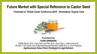 Future Market with Special Reference to Castor Seed
Presentation By:
VIJAY SARDANA
PGDM (IIM-A), M.Sc. (Food Tech.) (CFTRI...