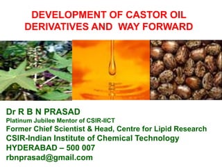 DEVELOPMENT OF CASTOR OIL
DERIVATIVES AND WAY FORWARD
Dr R B N PRASAD
Platinum Jubilee Mentor of CSIR-IICT
Former Chief Sc...