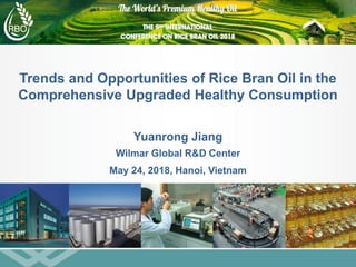 Wilmar Global R&D Center
Yuanrong Jiang
May 24, 2018, Hanoi, Vietnam
Trends and Opportunities of Rice Bran Oil in the
Comprehensive Upgraded Healthy Consumption
 