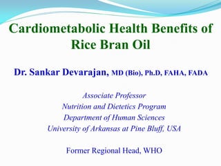 Cardiometabolic Health Benefits of
Rice Bran Oil
Dr. Sankar Devarajan, MD (Bio), Ph.D, FAHA, FADA
Associate Professor
Nutrition and Dietetics Program
Department of Human Sciences
University of Arkansas at Pine Bluff, USA
Former Regional Head, WHO
 