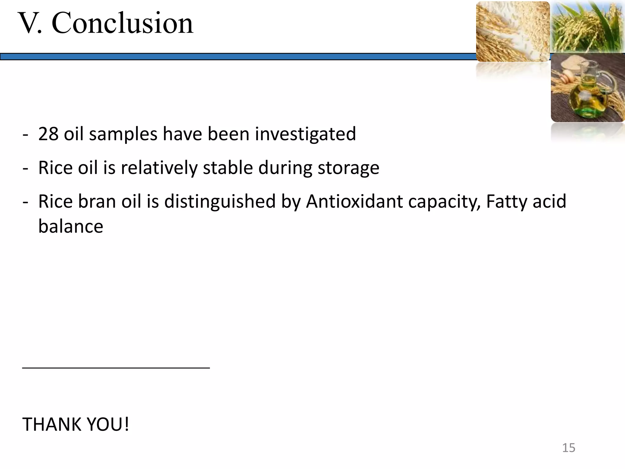 V. Conclusion
15
- 28 oil samples have been investigated
- Rice oil is relatively stable during storage
- Rice bran oil is distinguished by Antioxidant capacity, Fatty acid
balance
__________________
THANK YOU!
 