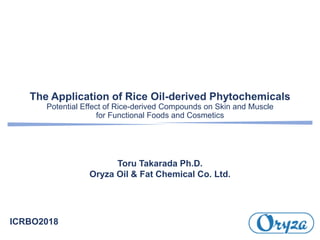The Application of Rice Oil-derived Phytochemicals
Potential Effect of Rice-derived Compounds on Skin and Muscle
for Functional Foods and Cosmetics
Toru Takarada Ph.D.
Oryza Oil & Fat Chemical Co. Ltd.
ICRBO2018
 